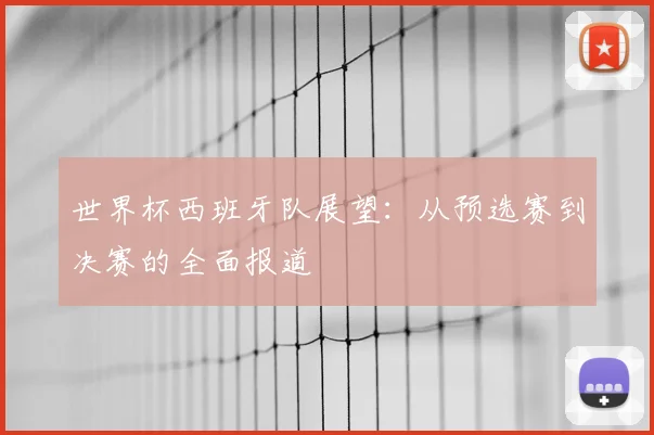 世界杯西班牙队展望：从预选赛到决赛的全面报道