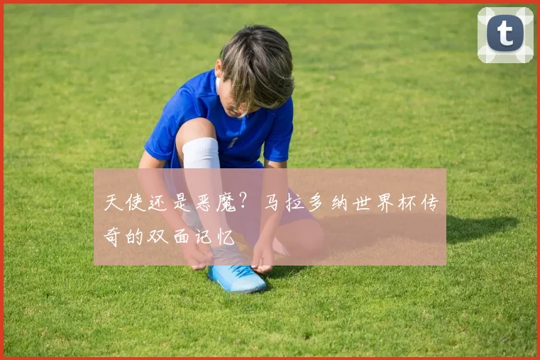 天使还是恶魔？马拉多纳世界杯传奇的双面记忆