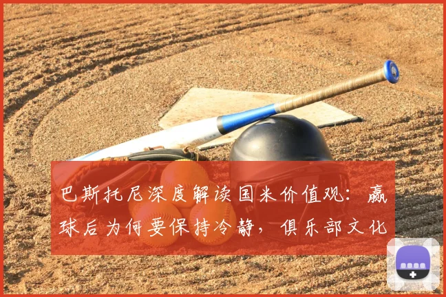巴斯托尼深度解读国米价值观：赢球后为何要保持冷静，俱乐部文化意义何在