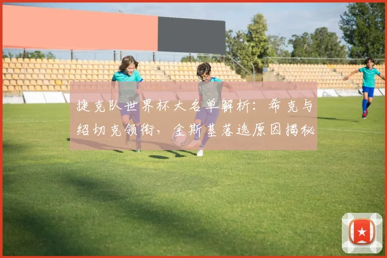 捷克队世界杯大名单解析：希克与绍切克领衔，金斯基落选原因揭秘