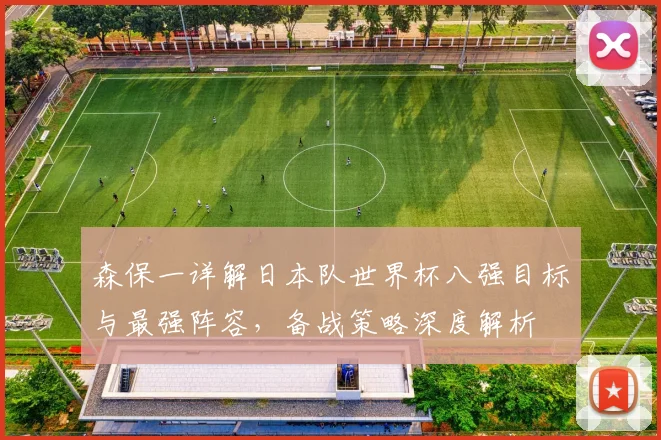森保一详解日本队世界杯八强目标与最强阵容，备战策略深度解析