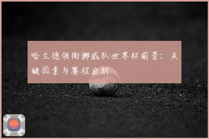 哈兰德领衔挪威队世界杯前景：关键因素与赛程分析