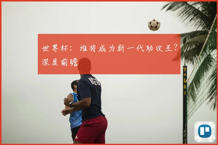 世界杯：谁将成为新一代助攻王？深度前瞻