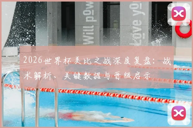 2026世界杯美比之战深度复盘：战术解析、关键数据与晋级启示