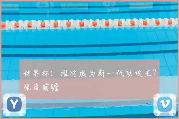 世界杯：谁将成为新一代助攻王？深度前瞻
