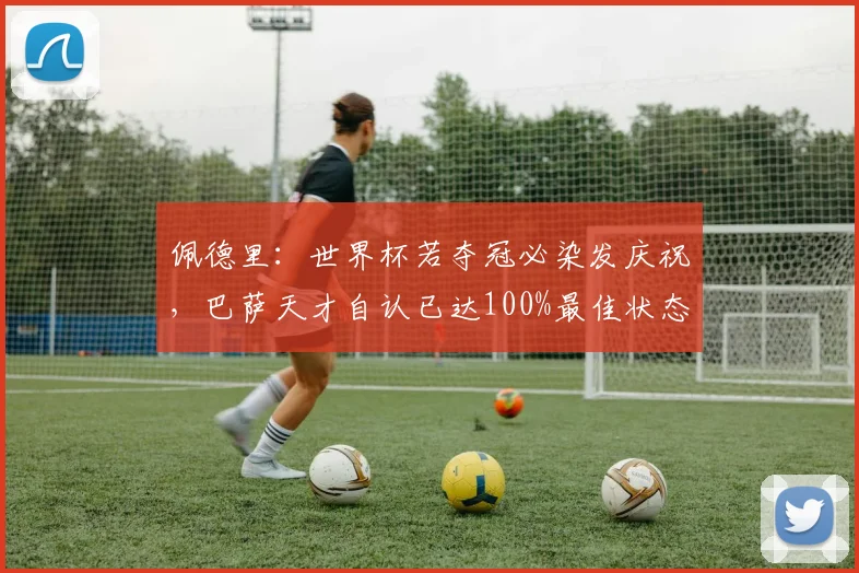 佩德里：世界杯若夺冠必染发庆祝，巴萨天才自认已达100%最佳状态