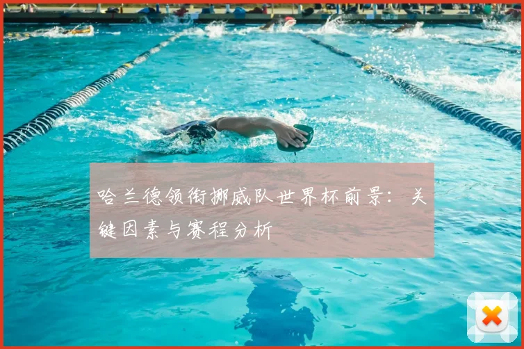 哈兰德领衔挪威队世界杯前景：关键因素与赛程分析