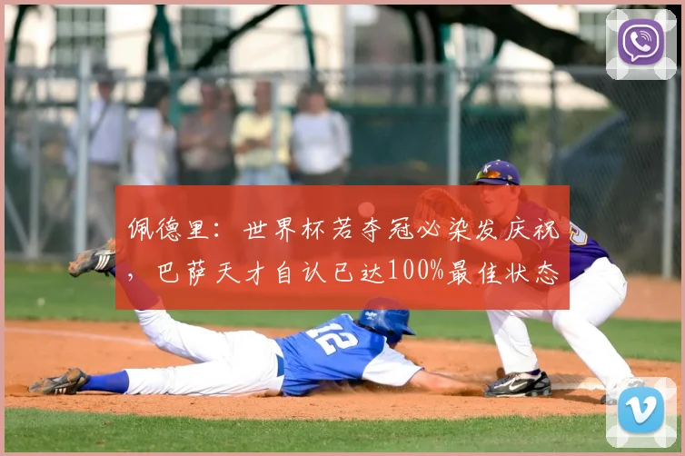 佩德里：世界杯若夺冠必染发庆祝，巴萨天才自认已达100%最佳状态