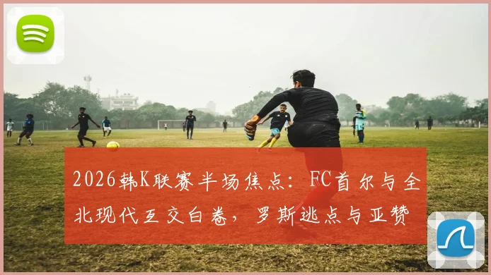 2026韩K联赛半场焦点：FC首尔与全北现代互交白卷，罗斯逃点与亚赞造险成热议话题，解读半场0-0背后的攻防博弈