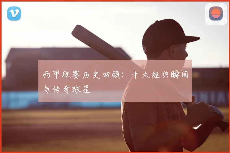 西甲联赛历史回顾：十大经典瞬间与传奇球星
