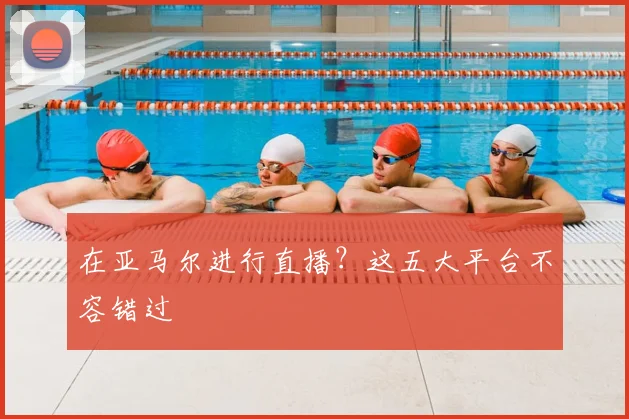 在亚马尔进行直播？这五大平台不容错过