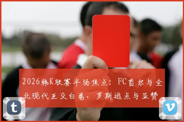 2026韩K联赛半场焦点：FC首尔与全北现代互交白卷，罗斯逃点与亚赞造险成热议话题，解读半场0-0背后的攻防博弈