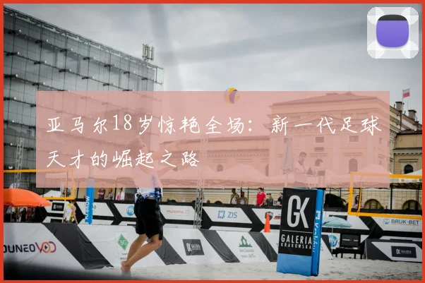 亚马尔18岁惊艳全场：新一代足球天才的崛起之路