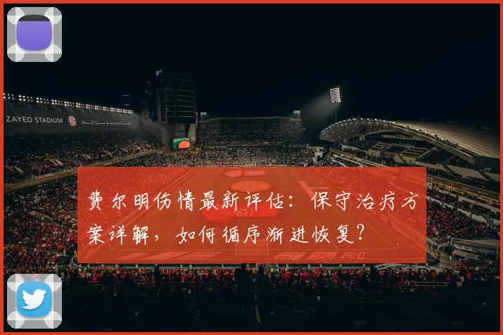 费尔明伤情最新评估:保守治疗方案详解,如何循序渐进恢复?