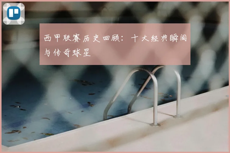 西甲联赛历史回顾:十大经典瞬间与传奇球星
